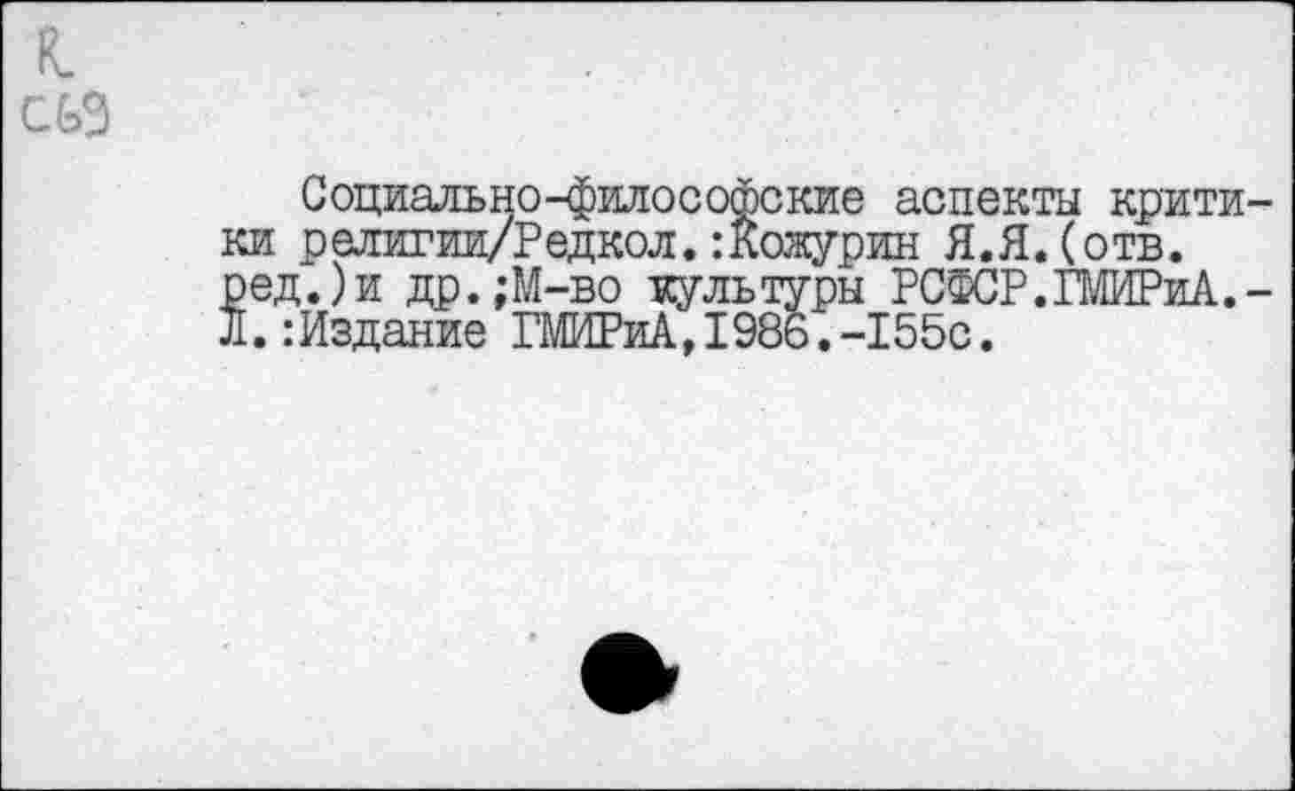 ﻿к.
си
Социально-философские аспекты критики религии/Редкол. :Кожурин Я.Я. (отв. ред.)и др.;М-во культуры РСФСР.МРиА.-Л.:Издание ГМИРиА,1986.-155с.